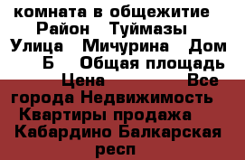 комната в общежитие › Район ­ Туймазы › Улица ­ Мичурина › Дом ­ 17“Б“ › Общая площадь ­ 14 › Цена ­ 500 000 - Все города Недвижимость » Квартиры продажа   . Кабардино-Балкарская респ.